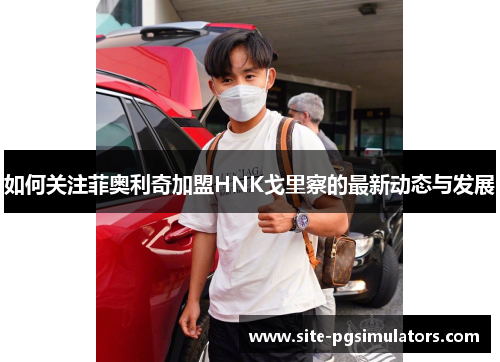 如何关注菲奥利奇加盟HNK戈里察的最新动态与发展
