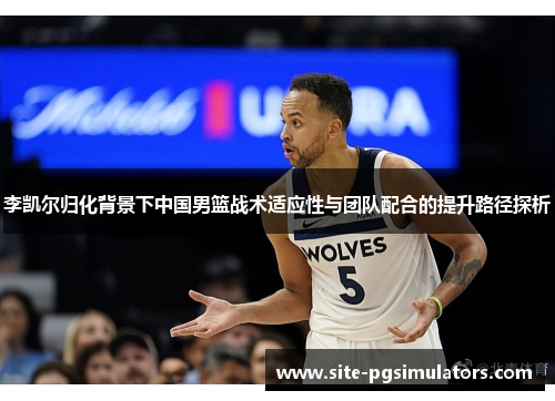 李凯尔归化背景下中国男篮战术适应性与团队配合的提升路径探析