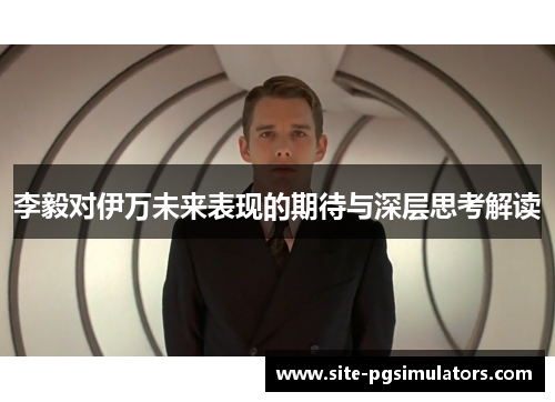 李毅对伊万未来表现的期待与深层思考解读