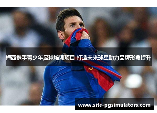 梅西携手青少年足球培训项目 打造未来球星助力品牌形象提升
